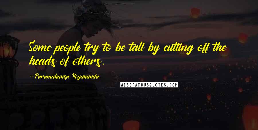 Paramahansa Yogananda Quotes: Some people try to be tall by cutting off the heads of others.