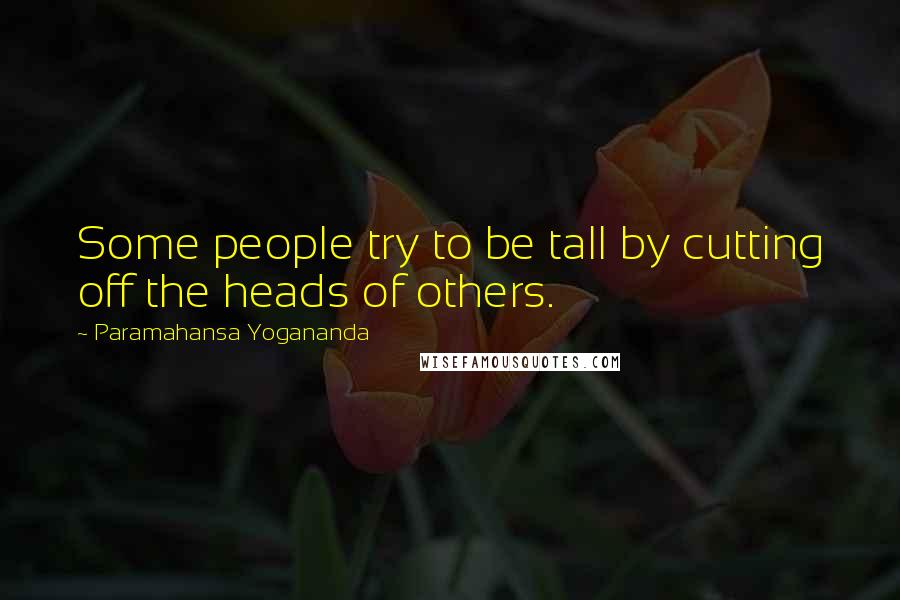 Paramahansa Yogananda Quotes: Some people try to be tall by cutting off the heads of others.