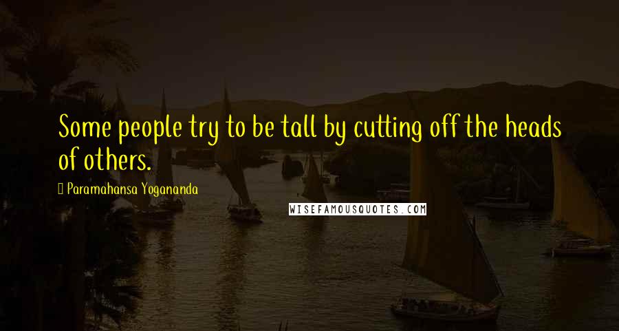 Paramahansa Yogananda Quotes: Some people try to be tall by cutting off the heads of others.