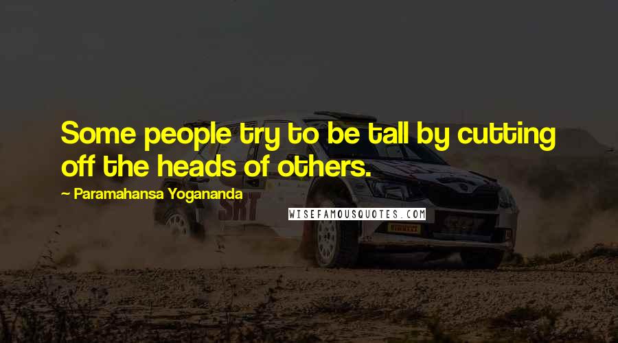 Paramahansa Yogananda Quotes: Some people try to be tall by cutting off the heads of others.