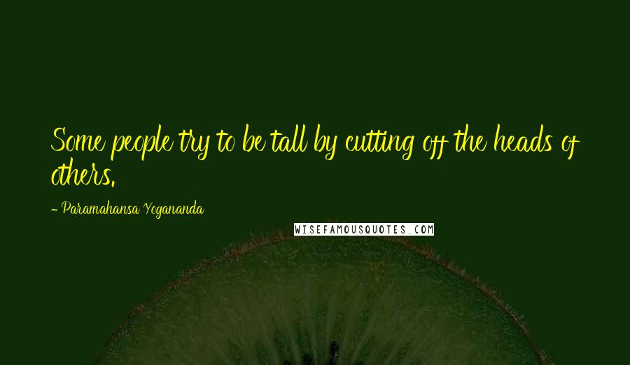 Paramahansa Yogananda Quotes: Some people try to be tall by cutting off the heads of others.