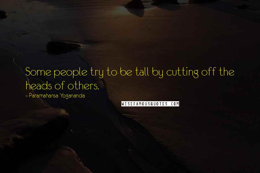 Paramahansa Yogananda Quotes: Some people try to be tall by cutting off the heads of others.