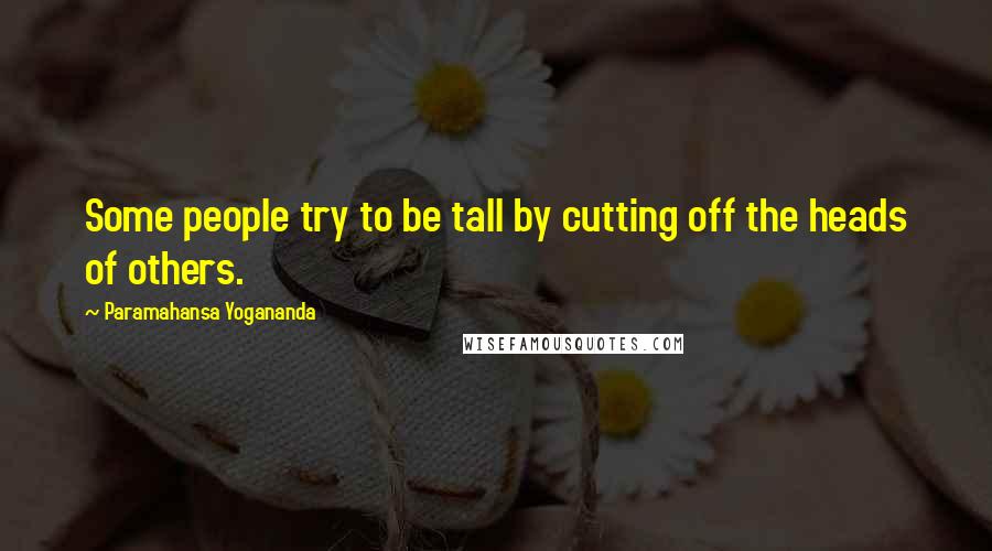 Paramahansa Yogananda Quotes: Some people try to be tall by cutting off the heads of others.
