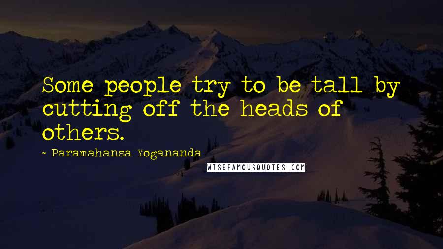 Paramahansa Yogananda Quotes: Some people try to be tall by cutting off the heads of others.