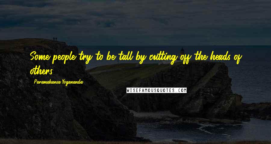 Paramahansa Yogananda Quotes: Some people try to be tall by cutting off the heads of others.