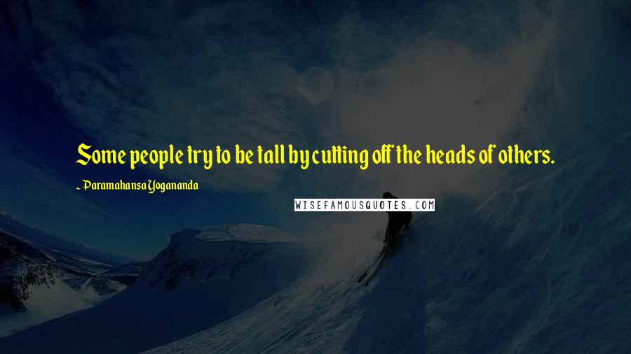Paramahansa Yogananda Quotes: Some people try to be tall by cutting off the heads of others.