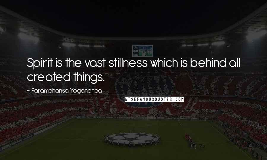 Paramahansa Yogananda Quotes: Spirit is the vast stillness which is behind all created things.