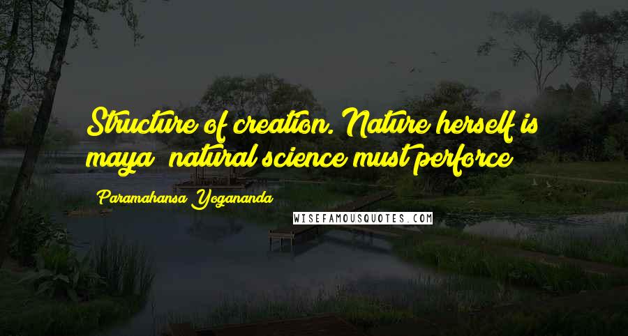 Paramahansa Yogananda Quotes: Structure of creation. Nature herself is maya; natural science must perforce