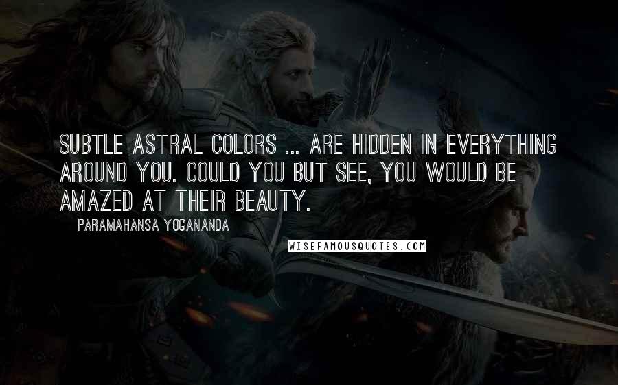 Paramahansa Yogananda Quotes: Subtle astral colors ... are hidden in everything around you. Could you but see, you would be amazed at their beauty.