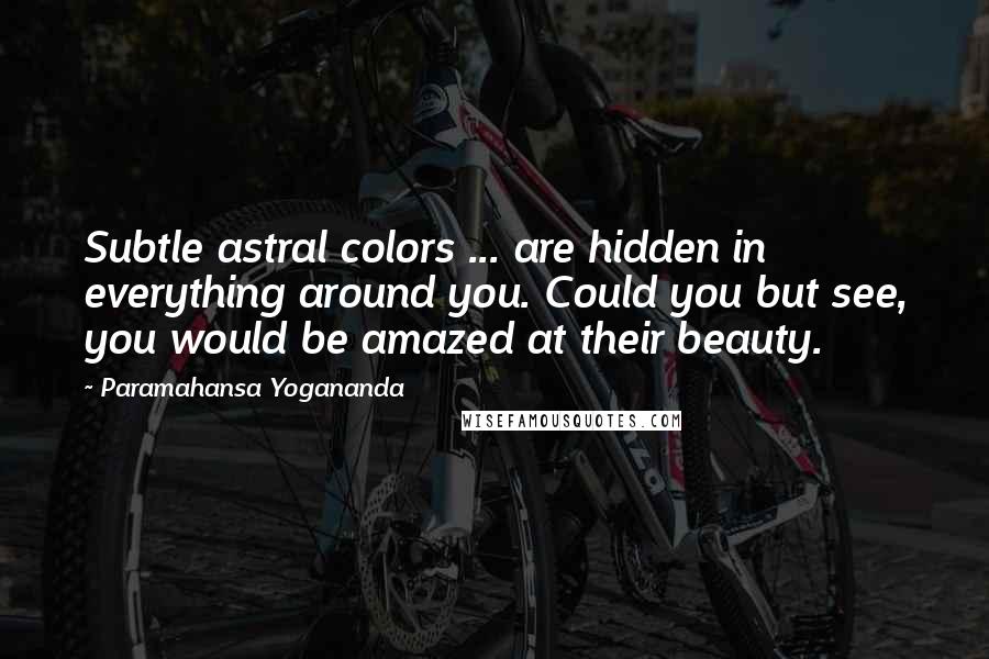 Paramahansa Yogananda Quotes: Subtle astral colors ... are hidden in everything around you. Could you but see, you would be amazed at their beauty.