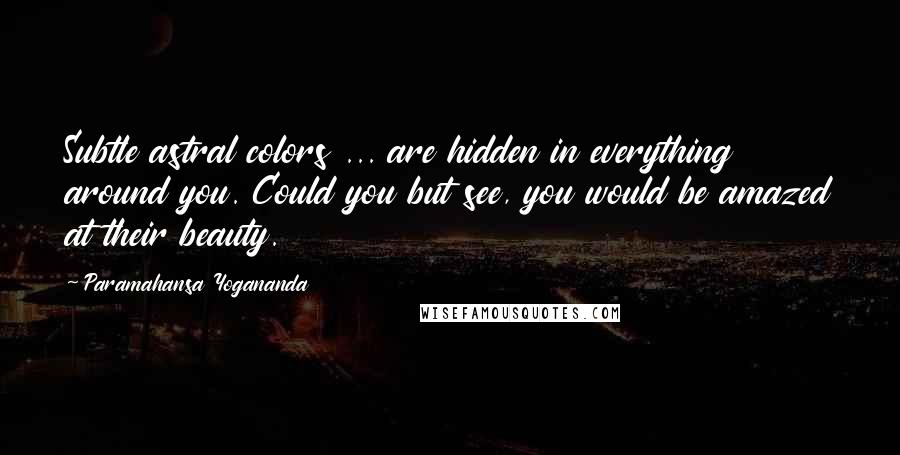 Paramahansa Yogananda Quotes: Subtle astral colors ... are hidden in everything around you. Could you but see, you would be amazed at their beauty.