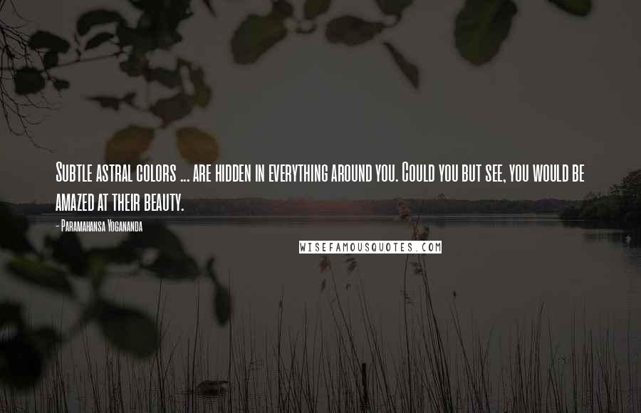 Paramahansa Yogananda Quotes: Subtle astral colors ... are hidden in everything around you. Could you but see, you would be amazed at their beauty.