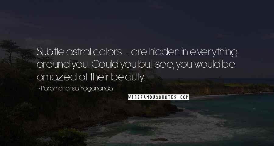 Paramahansa Yogananda Quotes: Subtle astral colors ... are hidden in everything around you. Could you but see, you would be amazed at their beauty.