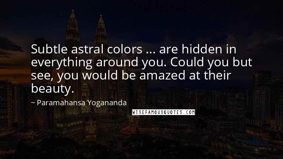 Paramahansa Yogananda Quotes: Subtle astral colors ... are hidden in everything around you. Could you but see, you would be amazed at their beauty.