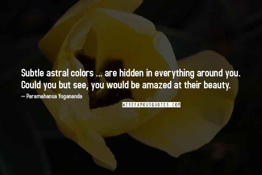 Paramahansa Yogananda Quotes: Subtle astral colors ... are hidden in everything around you. Could you but see, you would be amazed at their beauty.