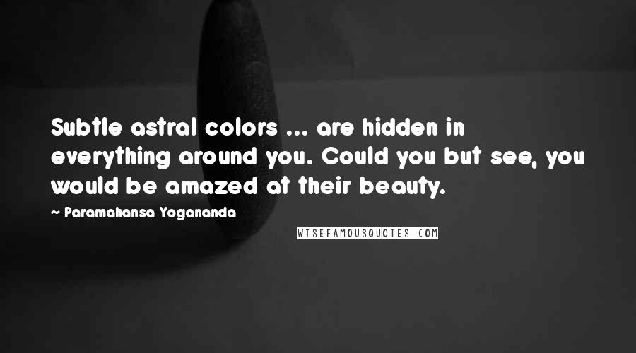 Paramahansa Yogananda Quotes: Subtle astral colors ... are hidden in everything around you. Could you but see, you would be amazed at their beauty.