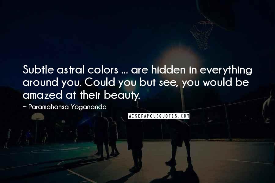 Paramahansa Yogananda Quotes: Subtle astral colors ... are hidden in everything around you. Could you but see, you would be amazed at their beauty.