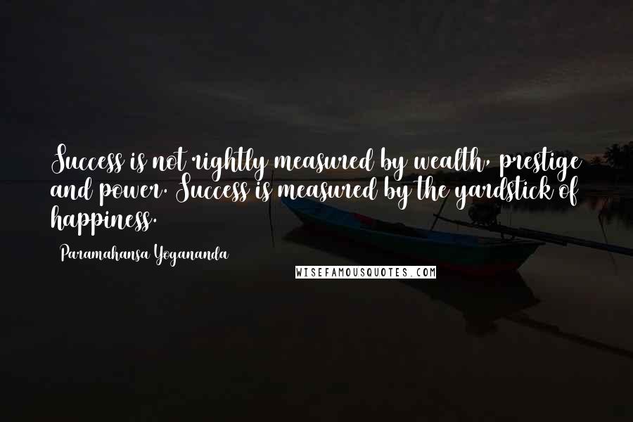 Paramahansa Yogananda Quotes: Success is not rightly measured by wealth, prestige and power. Success is measured by the yardstick of happiness.