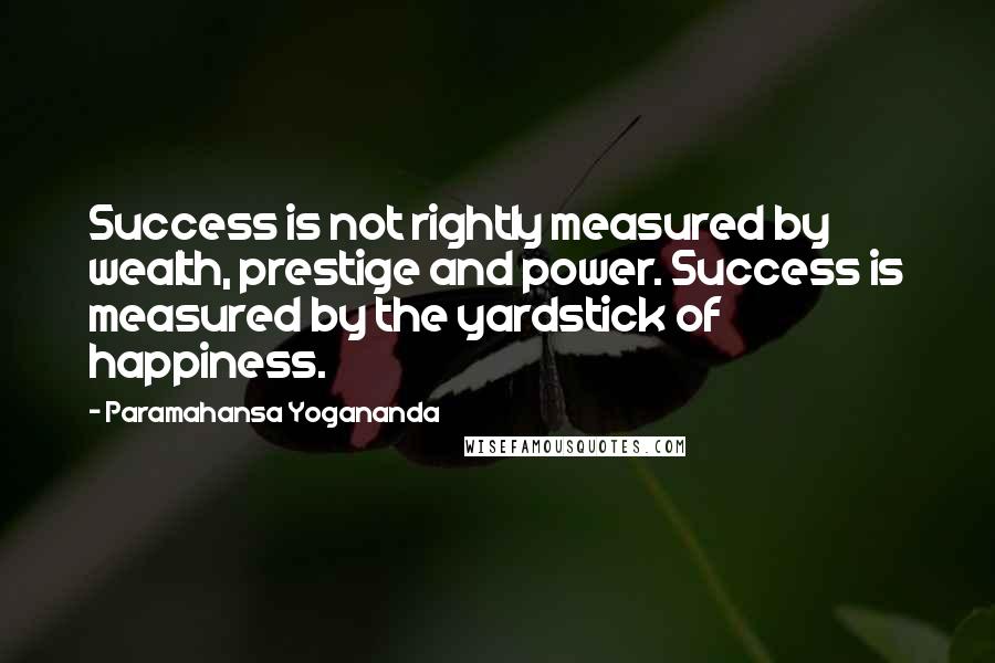 Paramahansa Yogananda Quotes: Success is not rightly measured by wealth, prestige and power. Success is measured by the yardstick of happiness.