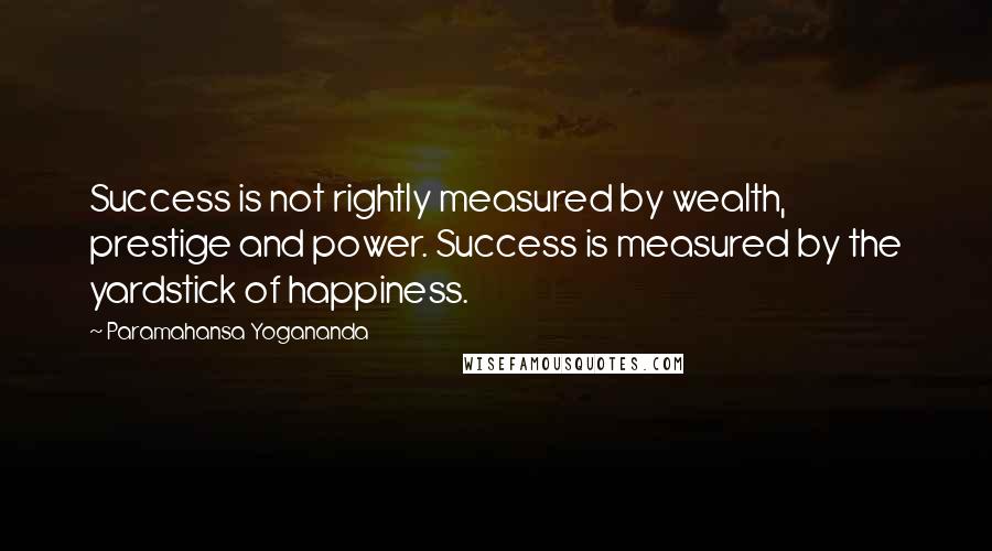 Paramahansa Yogananda Quotes: Success is not rightly measured by wealth, prestige and power. Success is measured by the yardstick of happiness.