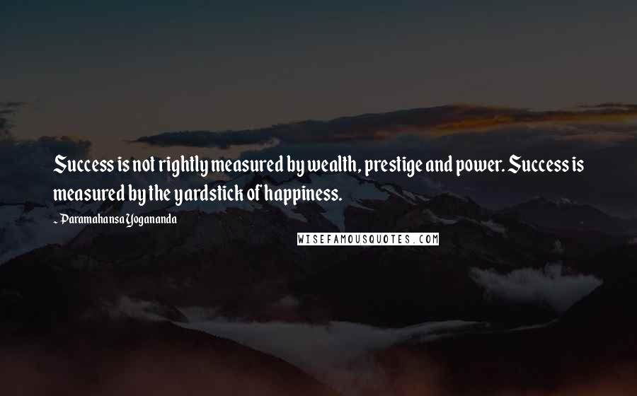 Paramahansa Yogananda Quotes: Success is not rightly measured by wealth, prestige and power. Success is measured by the yardstick of happiness.