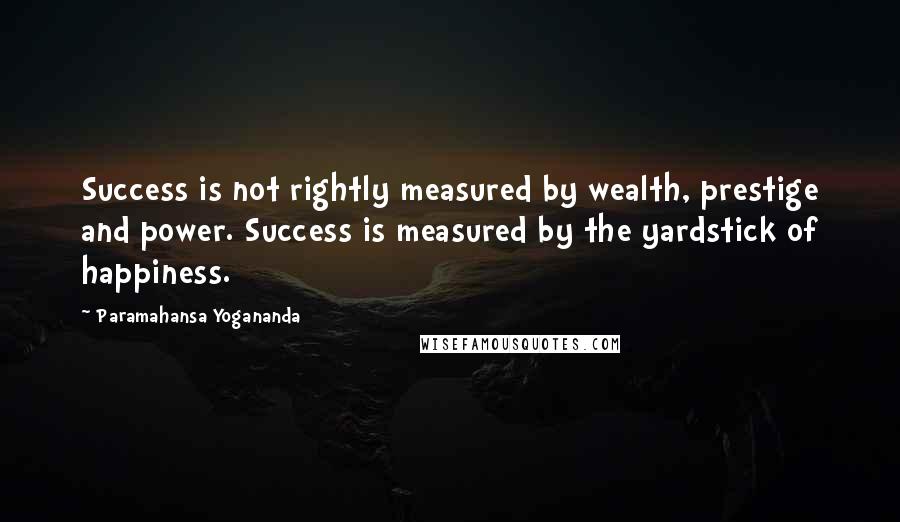 Paramahansa Yogananda Quotes: Success is not rightly measured by wealth, prestige and power. Success is measured by the yardstick of happiness.