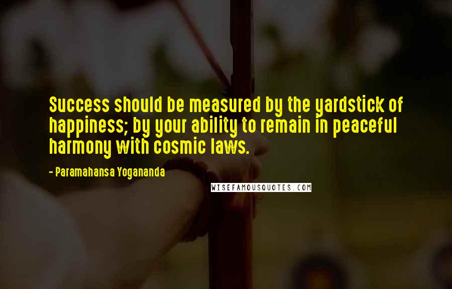 Paramahansa Yogananda Quotes: Success should be measured by the yardstick of happiness; by your ability to remain in peaceful harmony with cosmic laws.