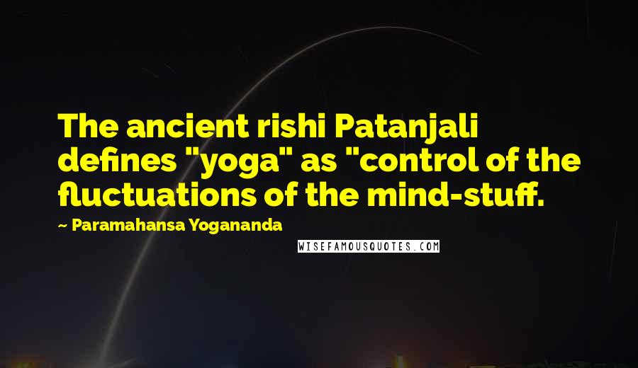 Paramahansa Yogananda Quotes: The ancient rishi Patanjali defines "yoga" as "control of the fluctuations of the mind-stuff.