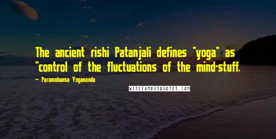 Paramahansa Yogananda Quotes: The ancient rishi Patanjali defines "yoga" as "control of the fluctuations of the mind-stuff.