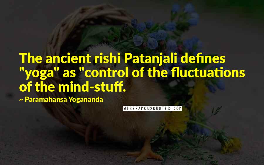 Paramahansa Yogananda Quotes: The ancient rishi Patanjali defines "yoga" as "control of the fluctuations of the mind-stuff.