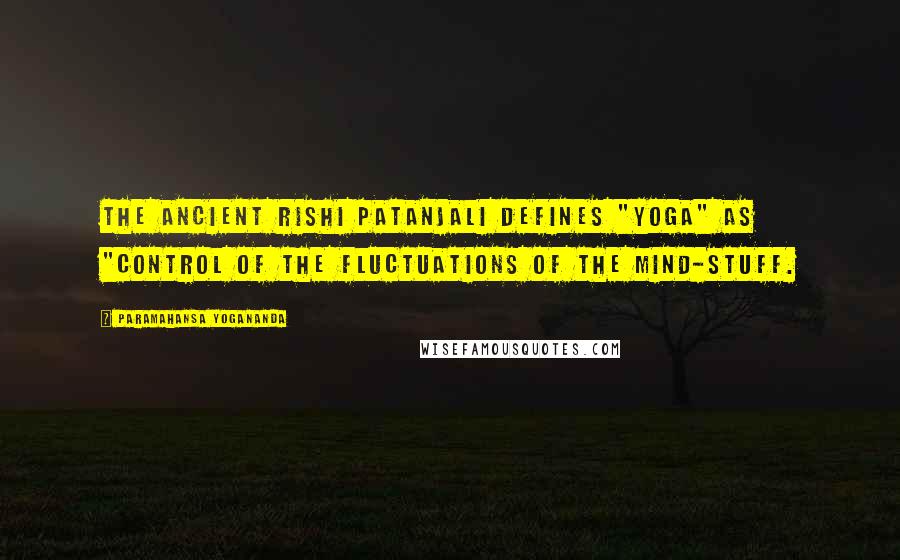 Paramahansa Yogananda Quotes: The ancient rishi Patanjali defines "yoga" as "control of the fluctuations of the mind-stuff.