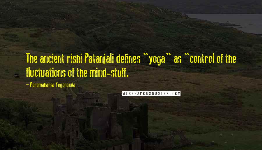 Paramahansa Yogananda Quotes: The ancient rishi Patanjali defines "yoga" as "control of the fluctuations of the mind-stuff.