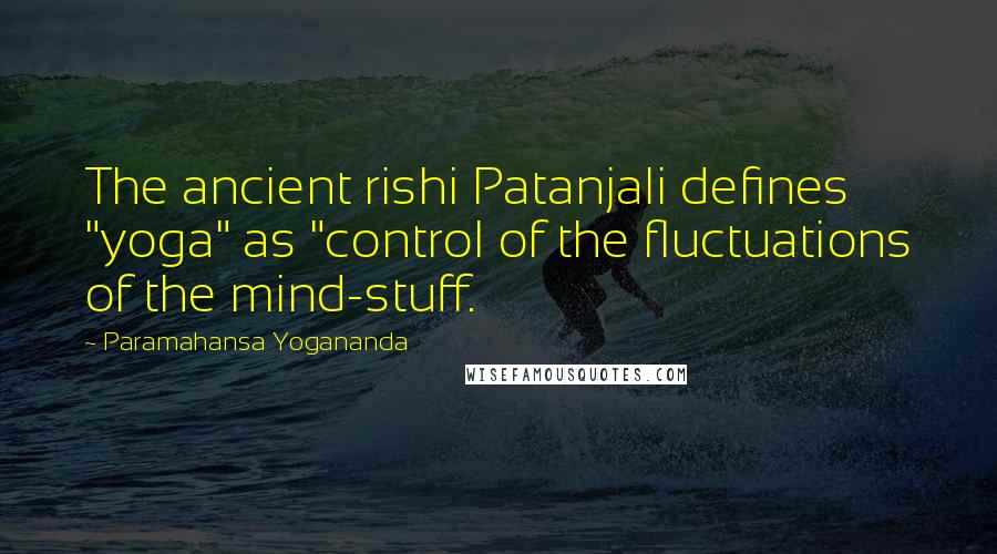 Paramahansa Yogananda Quotes: The ancient rishi Patanjali defines "yoga" as "control of the fluctuations of the mind-stuff.