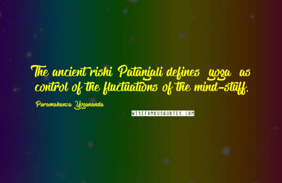 Paramahansa Yogananda Quotes: The ancient rishi Patanjali defines "yoga" as "control of the fluctuations of the mind-stuff.