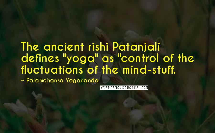 Paramahansa Yogananda Quotes: The ancient rishi Patanjali defines "yoga" as "control of the fluctuations of the mind-stuff.