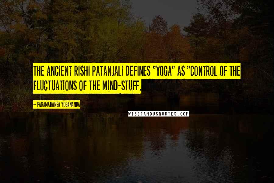 Paramahansa Yogananda Quotes: The ancient rishi Patanjali defines "yoga" as "control of the fluctuations of the mind-stuff.