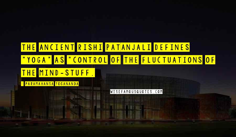 Paramahansa Yogananda Quotes: The ancient rishi Patanjali defines "yoga" as "control of the fluctuations of the mind-stuff.