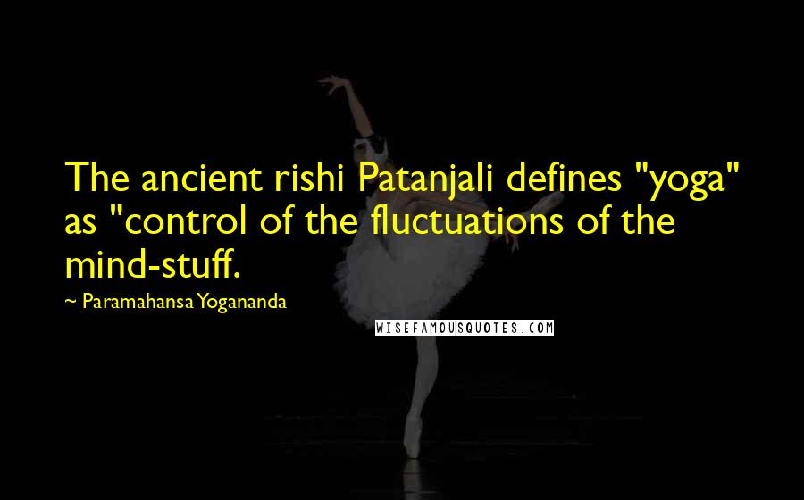 Paramahansa Yogananda Quotes: The ancient rishi Patanjali defines "yoga" as "control of the fluctuations of the mind-stuff.