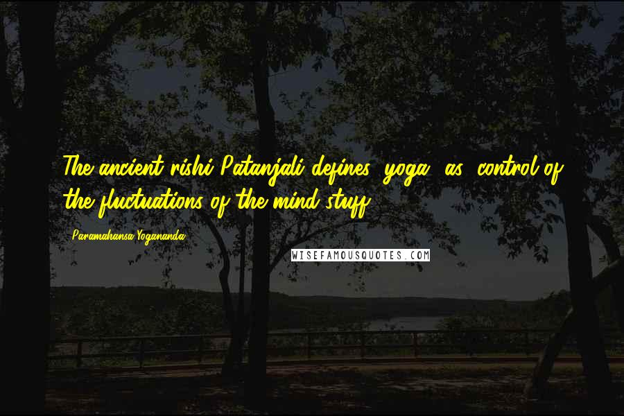 Paramahansa Yogananda Quotes: The ancient rishi Patanjali defines "yoga" as "control of the fluctuations of the mind-stuff.