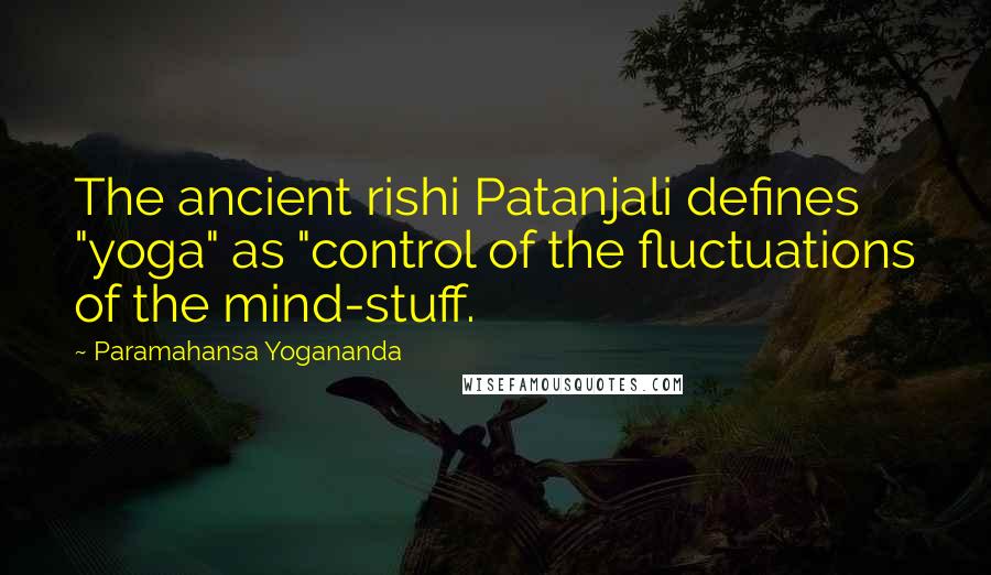 Paramahansa Yogananda Quotes: The ancient rishi Patanjali defines "yoga" as "control of the fluctuations of the mind-stuff.