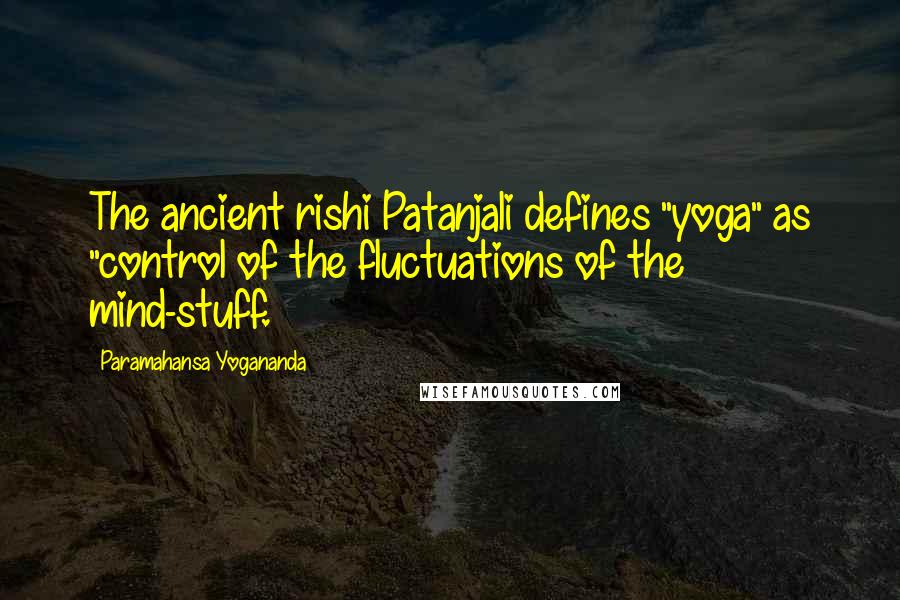 Paramahansa Yogananda Quotes: The ancient rishi Patanjali defines "yoga" as "control of the fluctuations of the mind-stuff.