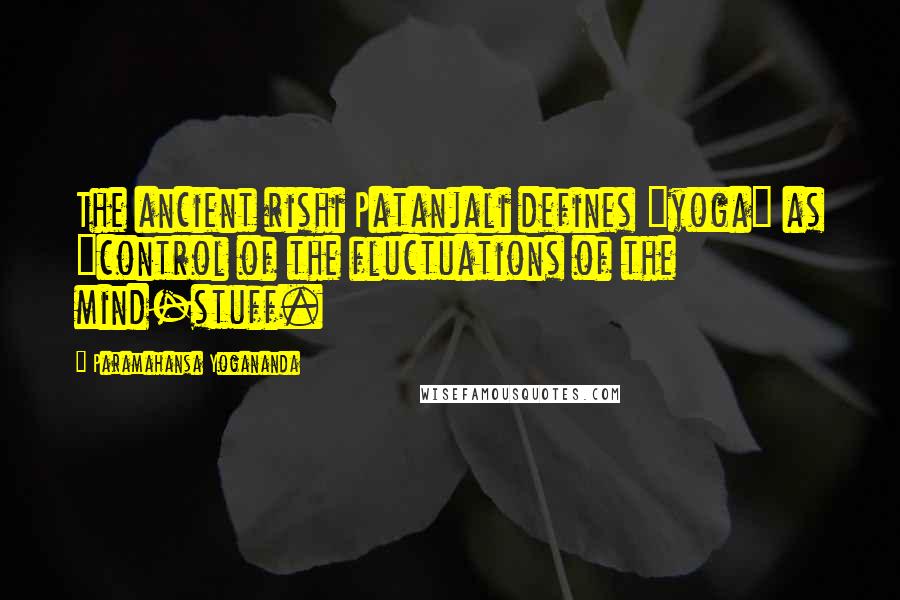 Paramahansa Yogananda Quotes: The ancient rishi Patanjali defines "yoga" as "control of the fluctuations of the mind-stuff.