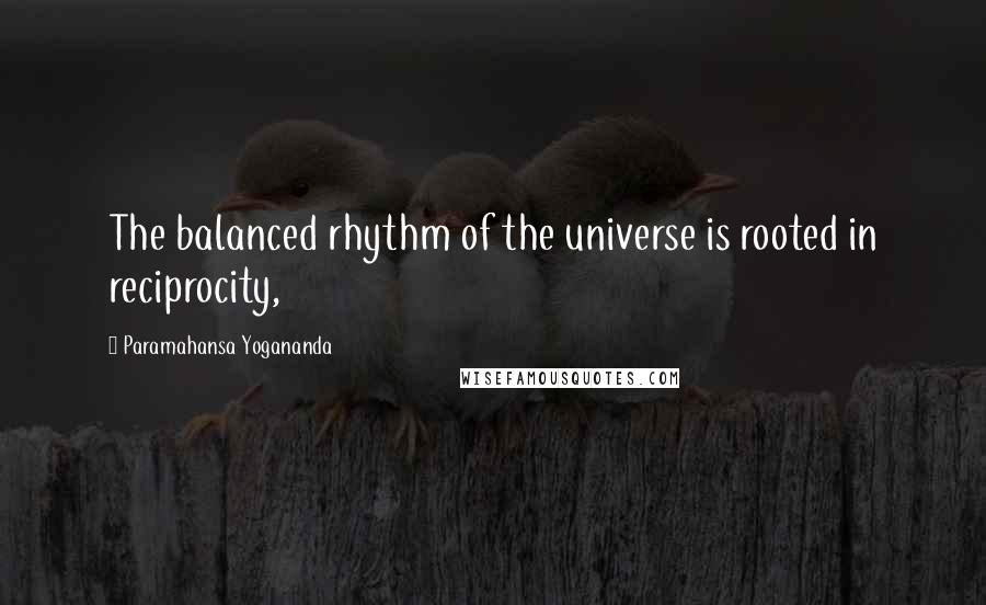 Paramahansa Yogananda Quotes: The balanced rhythm of the universe is rooted in reciprocity,