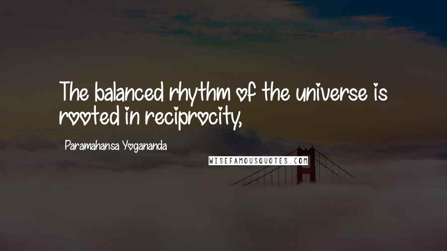 Paramahansa Yogananda Quotes: The balanced rhythm of the universe is rooted in reciprocity,