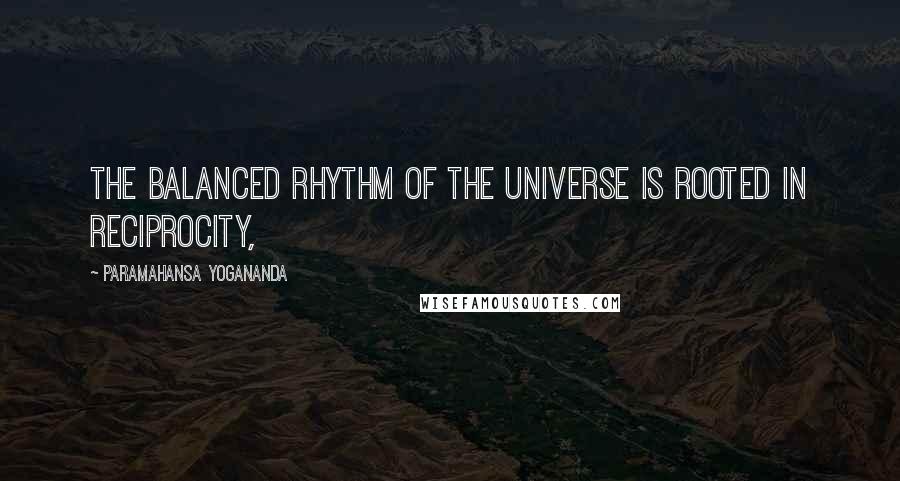 Paramahansa Yogananda Quotes: The balanced rhythm of the universe is rooted in reciprocity,