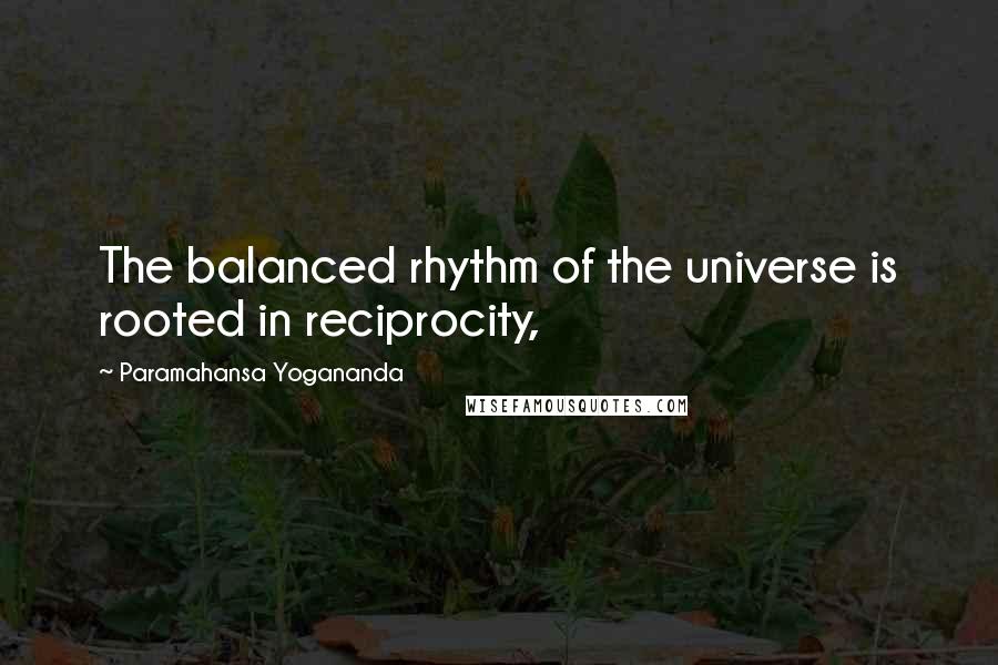 Paramahansa Yogananda Quotes: The balanced rhythm of the universe is rooted in reciprocity,