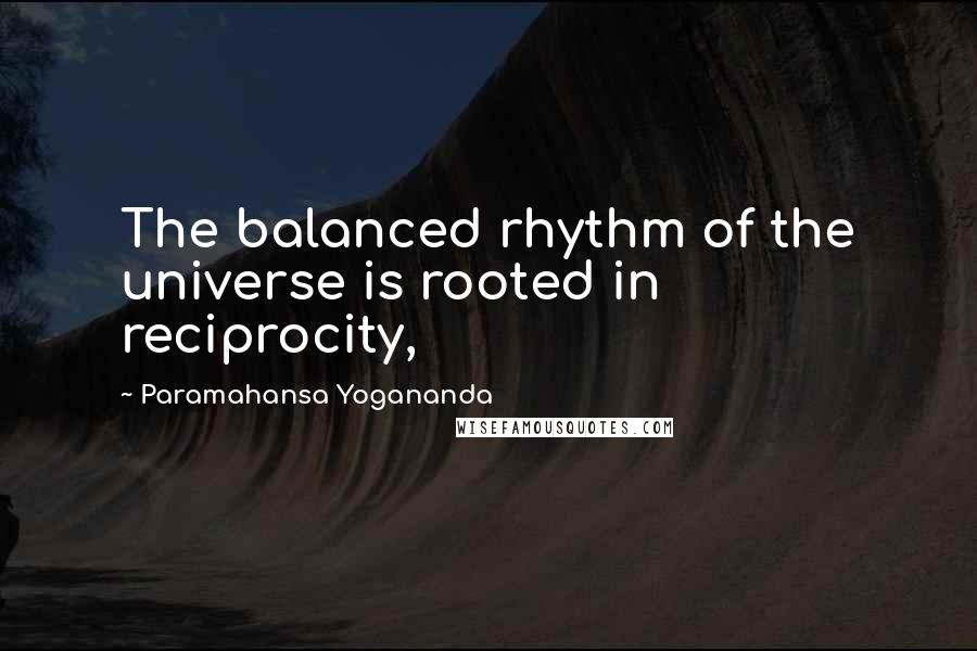 Paramahansa Yogananda Quotes: The balanced rhythm of the universe is rooted in reciprocity,