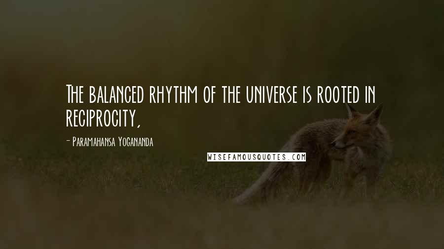 Paramahansa Yogananda Quotes: The balanced rhythm of the universe is rooted in reciprocity,