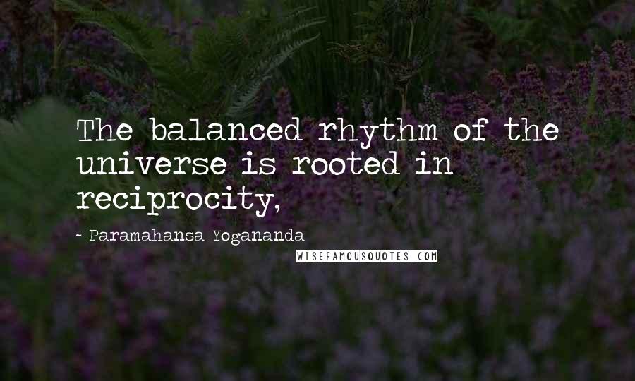 Paramahansa Yogananda Quotes: The balanced rhythm of the universe is rooted in reciprocity,