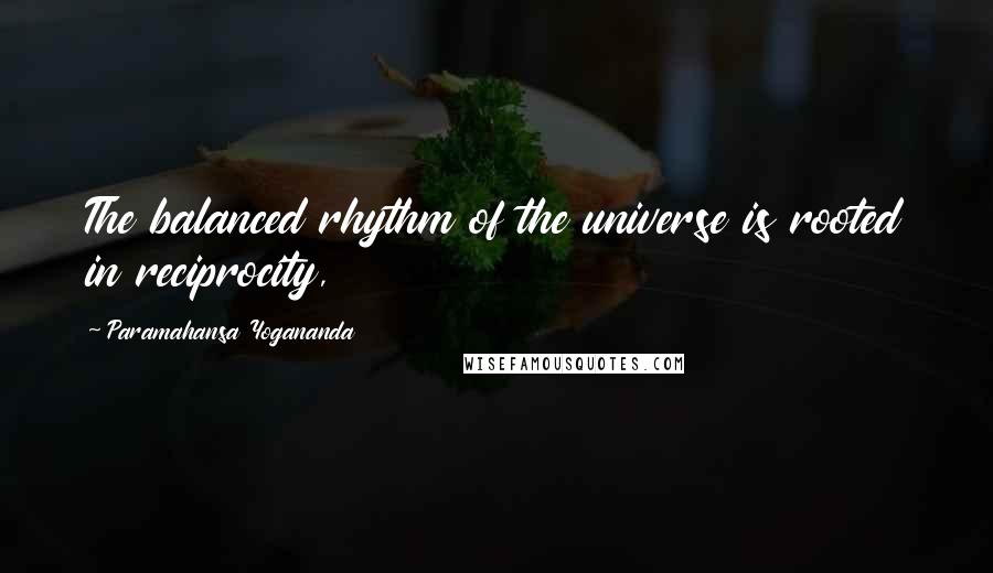 Paramahansa Yogananda Quotes: The balanced rhythm of the universe is rooted in reciprocity,